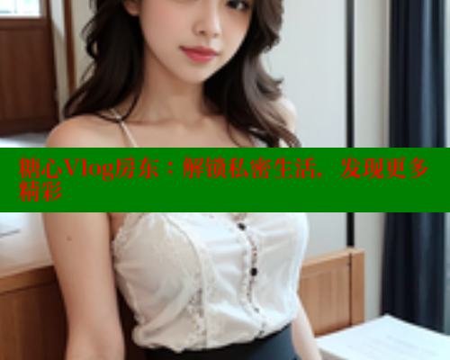 糖心Vlog房东：解锁私密生活，发现更多精彩 糖心vIog官方观看 第1张