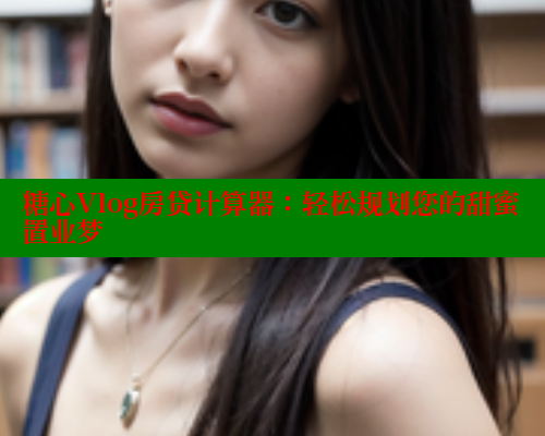 糖心Vlog房贷计算器：轻松规划您的甜蜜置业梦 糖心vlog官网 第1张