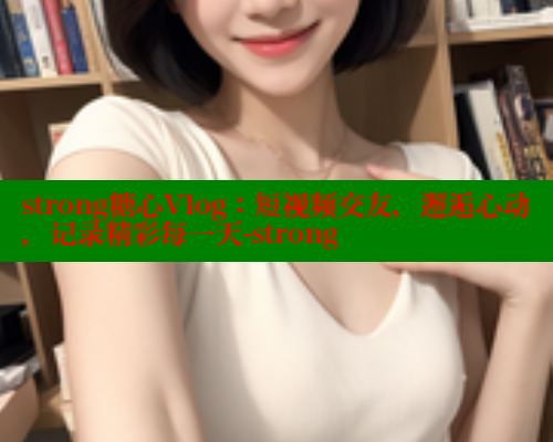 strong糖心Vlog：短视频交友，邂逅心动，记录精彩每一天-strong 糖心vlog官网 第2张