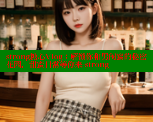 strong糖心Vlog：解锁你和男闺蜜的秘密花园，甜蜜日常等你来-strong