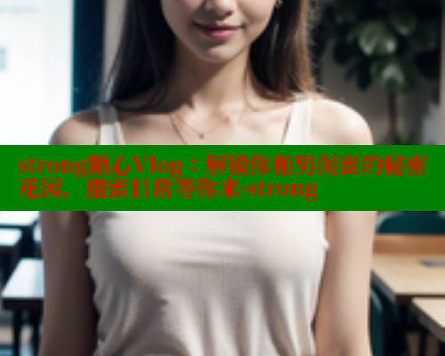 strong糖心Vlog：解锁你和男闺蜜的秘密花园，甜蜜日常等你来-strong 糖心vIog官方观看 第2张