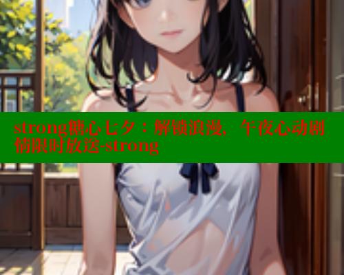 strong糖心七夕：解锁浪漫，午夜心动剧情限时放送-strong