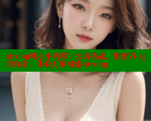 strong糖心小桃酱：公园挑战，甜蜜Vlog等你来，体验无限可能-strong 糖心vIog官方观看 第1张