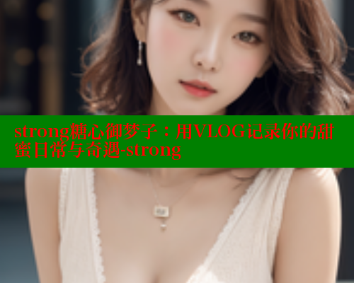 strong糖心御梦子：用VLOG记录你的甜蜜日常与奇遇-strong