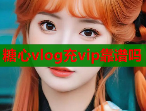 糖心vlog充vip靠谱吗