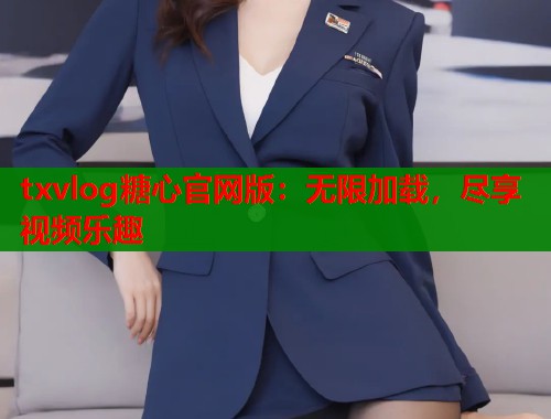 txvlog糖心官网版：无限加载，尽享视频乐趣