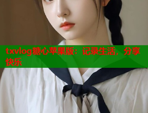 txvlog糖心苹果版：记录生活，分享快乐