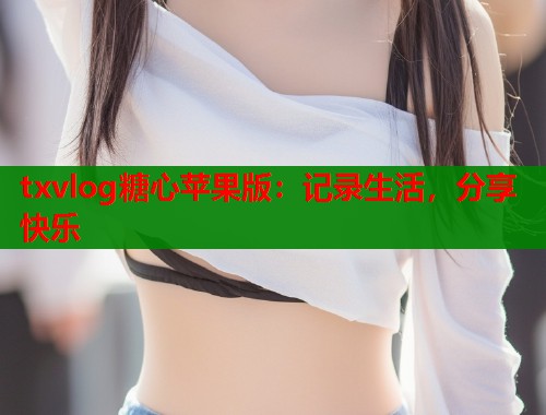 txvlog糖心苹果版：记录生活，分享快乐  第2张
