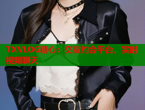 TXVLOG糖心：交友约会平台，实时视频聊天