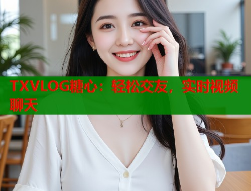 TXVLOG糖心：轻松交友，实时视频聊天  第2张