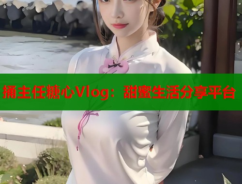 捅主任糖心Vlog：甜蜜生活分享平台