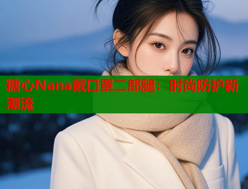 糖心Nana戴口罩二郎腿：时尚防护新潮流
