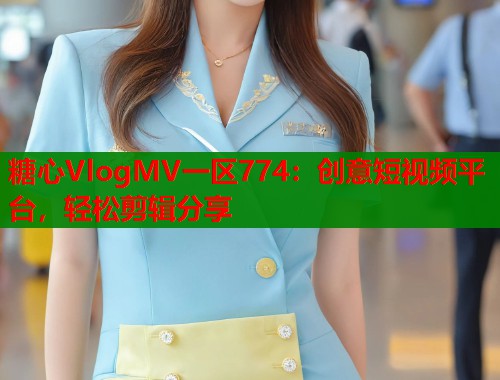糖心VlogMV一区774：创意短视频平台，轻松剪辑分享  第1张