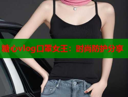 糖心vlog口罩女王：时尚防护分享