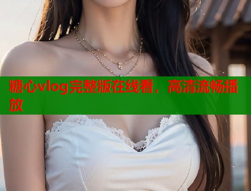 糖心vlog完整版在线看，高清流畅播放