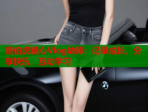 唐伯虎糖心Vlog幼师：记录成长，分享快乐，互动学习  第2张