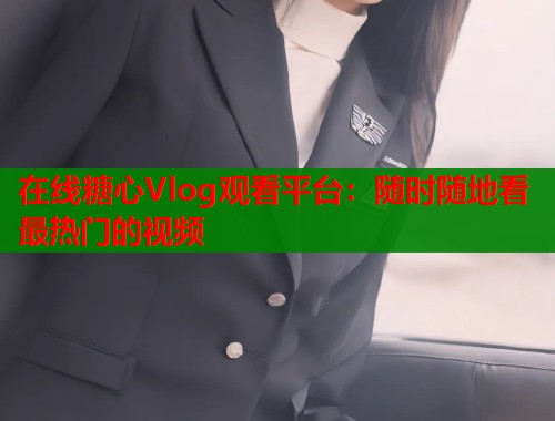 在线糖心Vlog观看平台：随时随地看最热门的视频