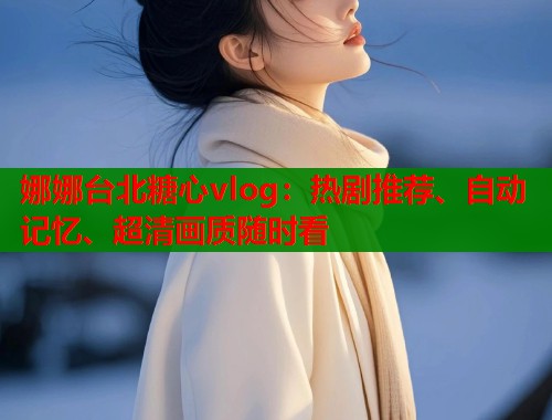 娜娜台北糖心vlog：热剧推荐、自动记忆、超清画质随时看