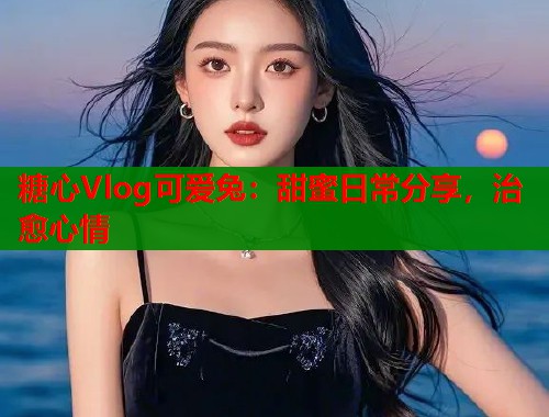 糖心Vlog可爱兔：甜蜜日常分享，治愈心情