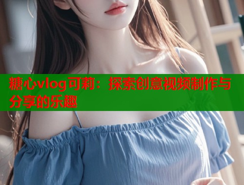 糖心vlog可莉：探索创意视频制作与分享的乐趣