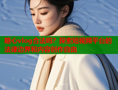 糖心vlog合法吗？探索短视频平台的法律边界和内容创作自由