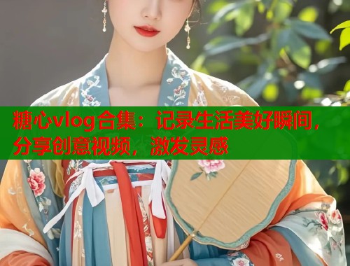 糖心vlog合集：记录生活美好瞬间，分享创意视频，激发灵感