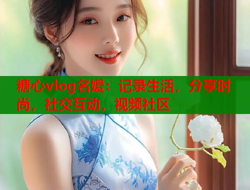糖心vlog名媛：记录生活，分享时尚，社交互动，视频社区