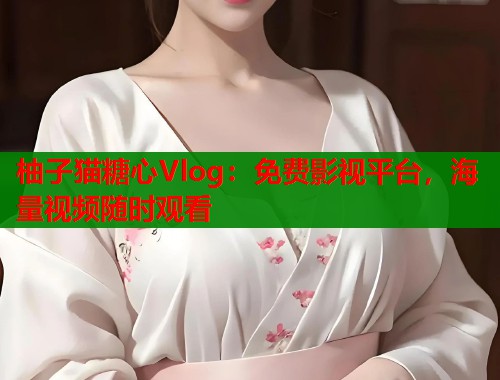 柚子猫糖心Vlog：免费影视平台，海量视频随时观看