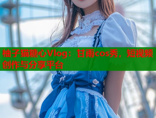 柚子猫糖心Vlog：甘雨cos秀，短视频创作与分享平台  第1张