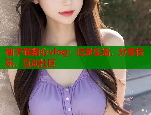 柚子猫糖心vlog：记录生活，分享快乐，互动社区