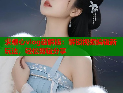 求糖心vlog破解版：解锁视频编辑新玩法，轻松剪辑分享  第2张