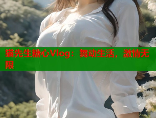 猫先生糖心Vlog：舞动生活，激情无限  第1张