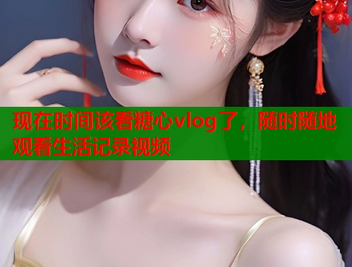 现在时间该看糖心vlog了，随时随地观看生活记录视频