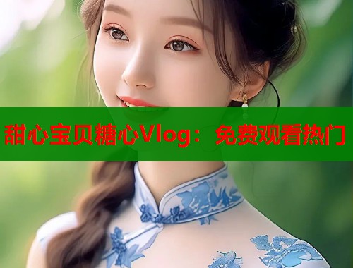 甜心宝贝糖心Vlog：免费观看热门