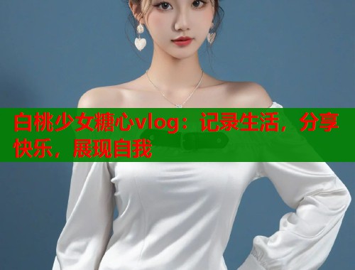 白桃少女糖心vlog：记录生活，分享快乐，展现自我