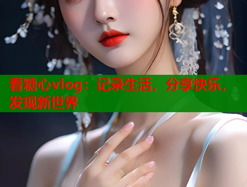 看糖心vlog：记录生活，分享快乐，发现新世界