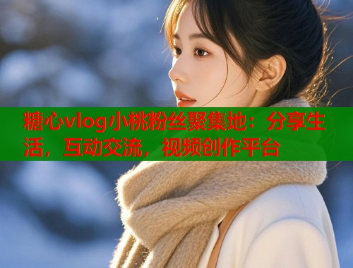 糖心vlog小桃粉丝聚集地：分享生活，互动交流，视频创作平台