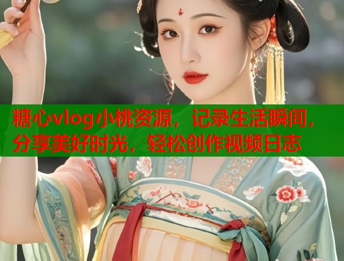 糖心vlog小桃资源，记录生活瞬间，分享美好时光，轻松创作视频日志