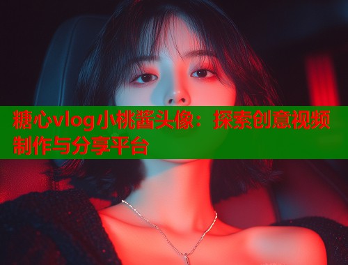 糖心vlog小桃酱头像：探索创意视频制作与分享平台