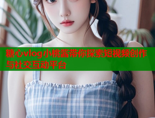 糖心vlog小桃酱带你探索短视频创作与社交互动平台