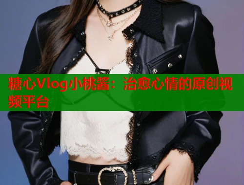 糖心Vlog小桃酱：治愈心情的原创视频平台  第2张