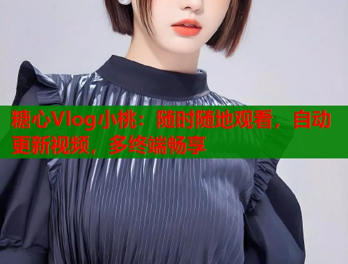 糖心Vlog小桃：随时随地观看，自动更新视频，多终端畅享