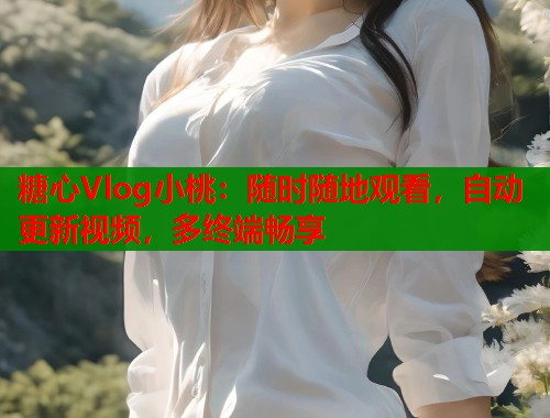 糖心Vlog小桃：随时随地观看，自动更新视频，多终端畅享  第2张