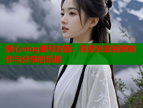 糖心vlog番号封面：探索创意视频制作与分享的乐趣