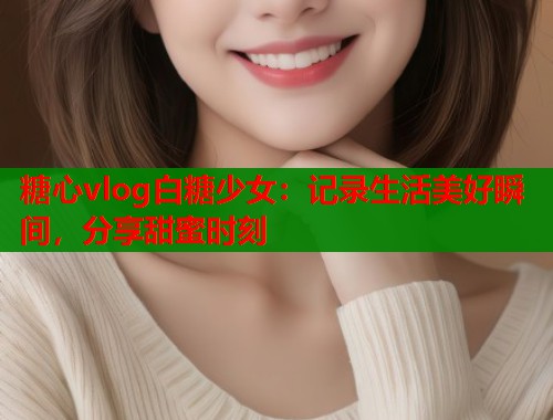 糖心vlog白糖少女：记录生活美好瞬间，分享甜蜜时刻