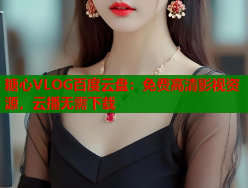 糖心VLOG百度云盘：免费高清影视资源，云播无需下载