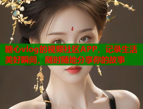 糖心vlog的视频社区APP，记录生活美好瞬间，随时随地分享你的故事