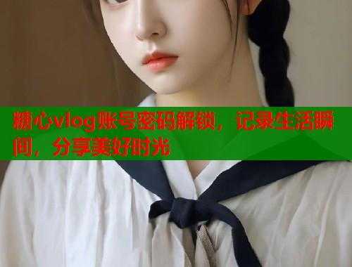 糖心vlog账号密码解锁，记录生活瞬间，分享美好时光