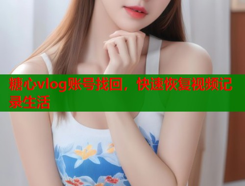糖心vlog账号找回，快速恢复视频记录生活