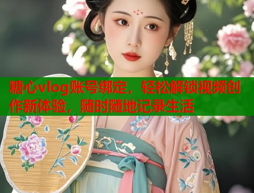 糖心vlog账号绑定，轻松解锁视频创作新体验，随时随地记录生活